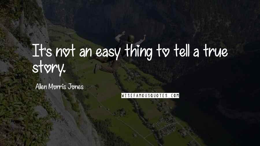 Allen Morris Jones Quotes: It's not an easy thing to tell a true story.