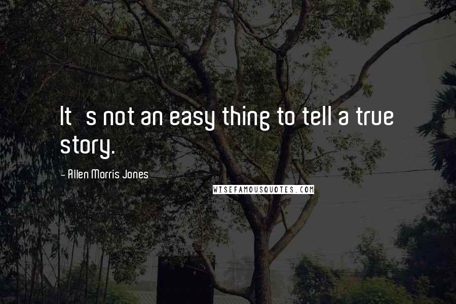 Allen Morris Jones Quotes: It's not an easy thing to tell a true story.