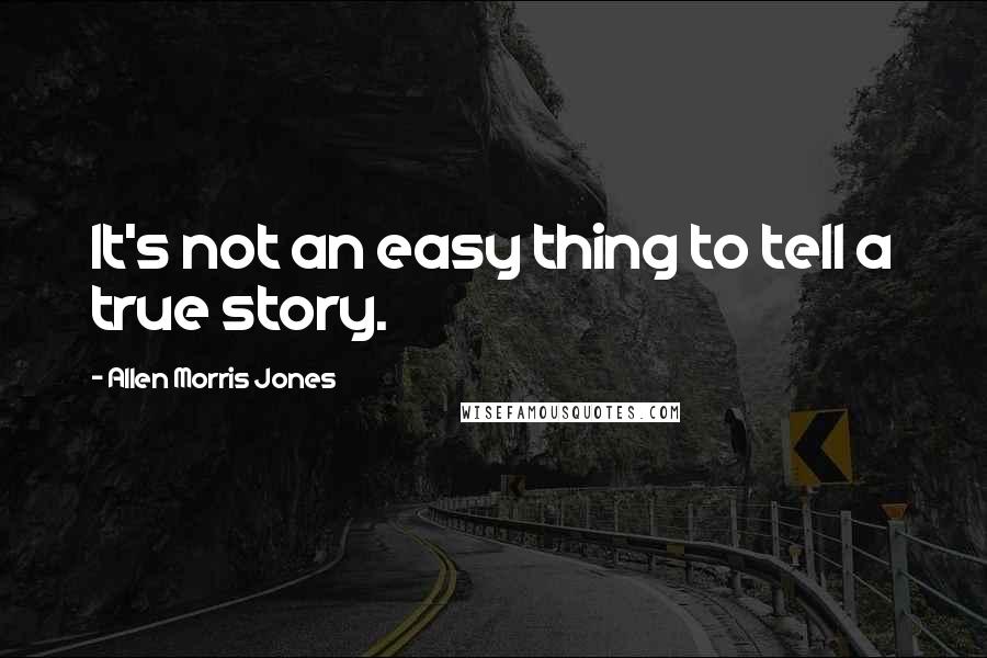 Allen Morris Jones Quotes: It's not an easy thing to tell a true story.