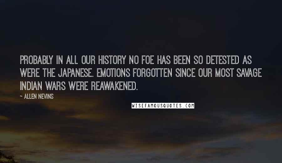 Allen Nevins Quotes: Probably in all our history no foe has been so detested as were the Japanese. Emotions forgotten since our most savage Indian wars were reawakened.