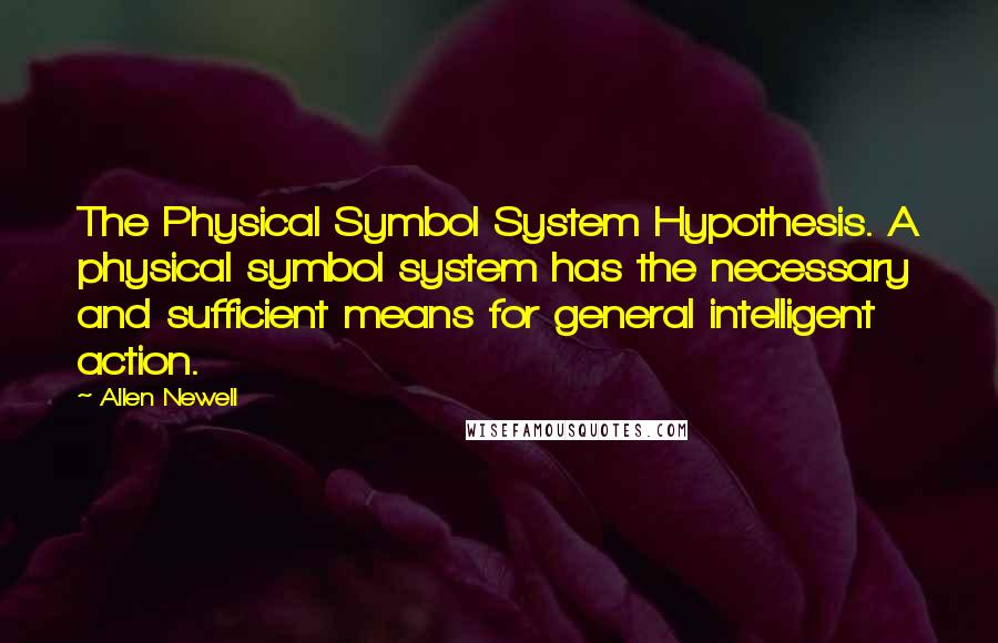 Allen Newell Quotes: The Physical Symbol System Hypothesis. A physical symbol system has the necessary and sufficient means for general intelligent action.