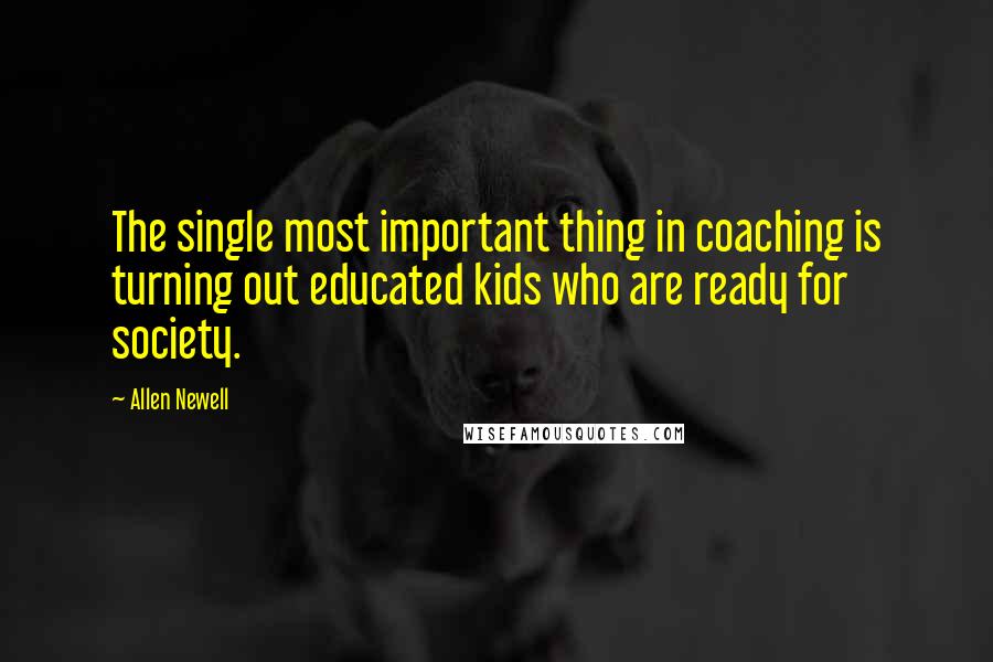 Allen Newell Quotes: The single most important thing in coaching is turning out educated kids who are ready for society.