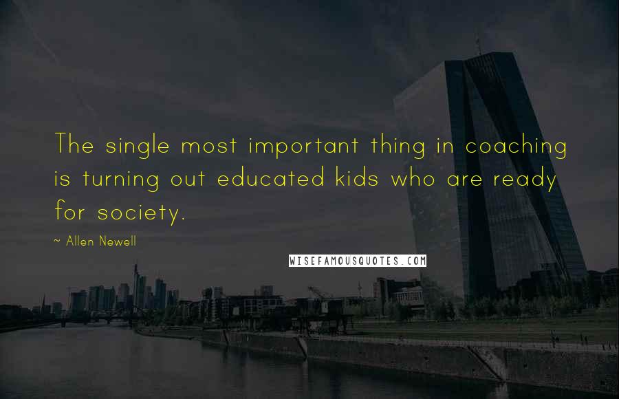 Allen Newell Quotes: The single most important thing in coaching is turning out educated kids who are ready for society.