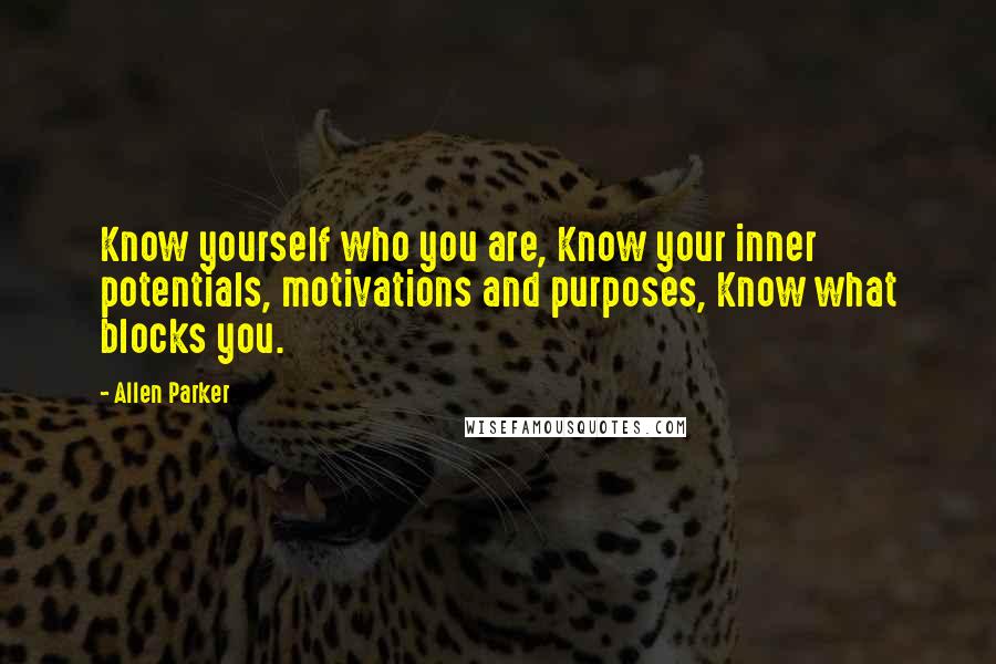 Allen Parker Quotes: Know yourself who you are, Know your inner potentials, motivations and purposes, Know what blocks you.