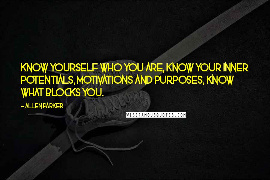 Allen Parker Quotes: Know yourself who you are, Know your inner potentials, motivations and purposes, Know what blocks you.