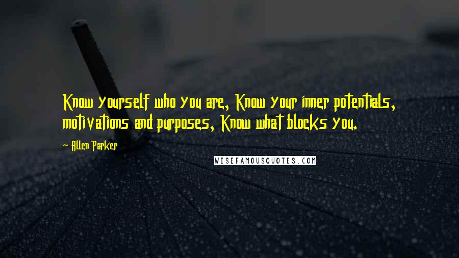 Allen Parker Quotes: Know yourself who you are, Know your inner potentials, motivations and purposes, Know what blocks you.