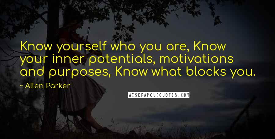 Allen Parker Quotes: Know yourself who you are, Know your inner potentials, motivations and purposes, Know what blocks you.