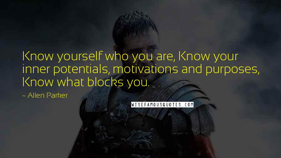 Allen Parker Quotes: Know yourself who you are, Know your inner potentials, motivations and purposes, Know what blocks you.