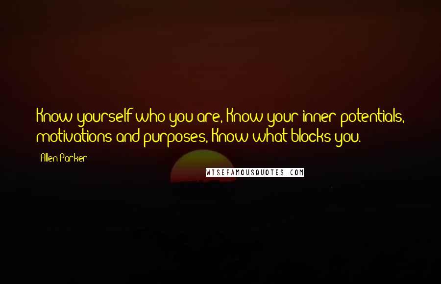 Allen Parker Quotes: Know yourself who you are, Know your inner potentials, motivations and purposes, Know what blocks you.