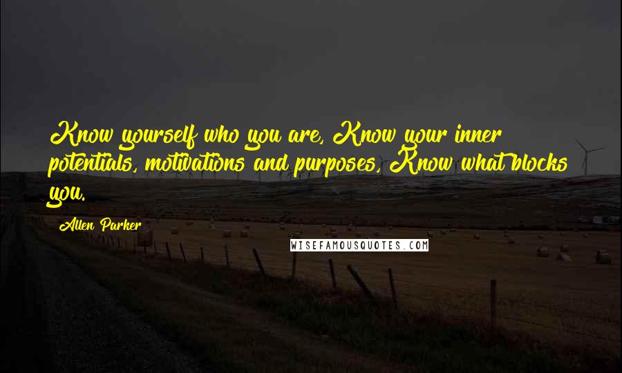 Allen Parker Quotes: Know yourself who you are, Know your inner potentials, motivations and purposes, Know what blocks you.