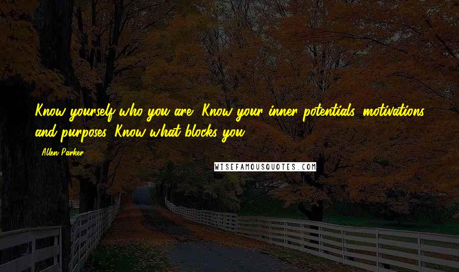 Allen Parker Quotes: Know yourself who you are, Know your inner potentials, motivations and purposes, Know what blocks you.