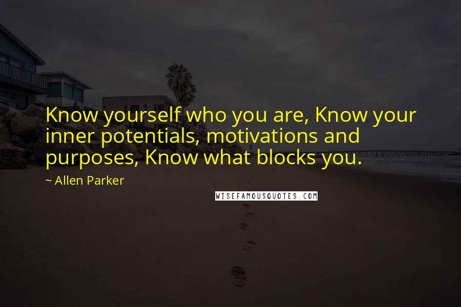 Allen Parker Quotes: Know yourself who you are, Know your inner potentials, motivations and purposes, Know what blocks you.