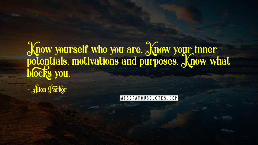 Allen Parker Quotes: Know yourself who you are, Know your inner potentials, motivations and purposes, Know what blocks you.