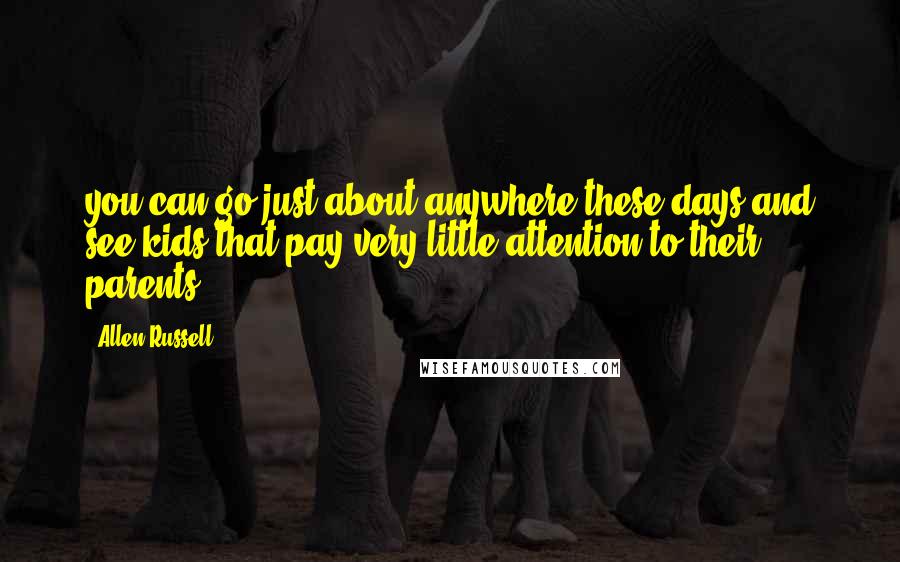 Allen Russell Quotes: you can go just about anywhere these days and see kids that pay very little attention to their parents.