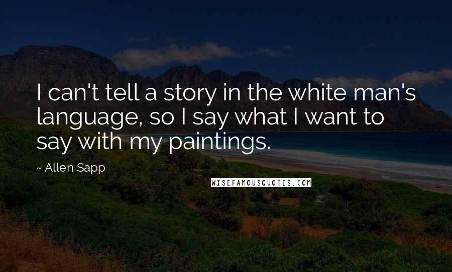 Allen Sapp Quotes: I can't tell a story in the white man's language, so I say what I want to say with my paintings.