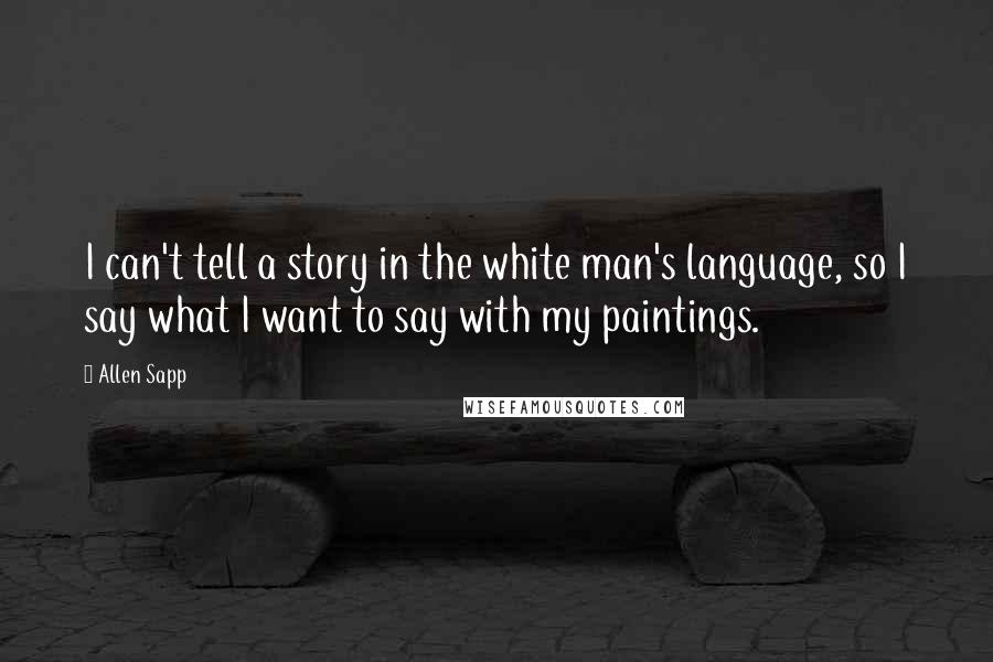 Allen Sapp Quotes: I can't tell a story in the white man's language, so I say what I want to say with my paintings.