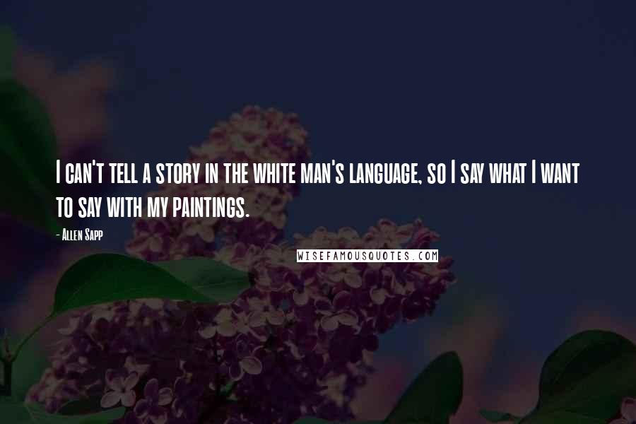 Allen Sapp Quotes: I can't tell a story in the white man's language, so I say what I want to say with my paintings.