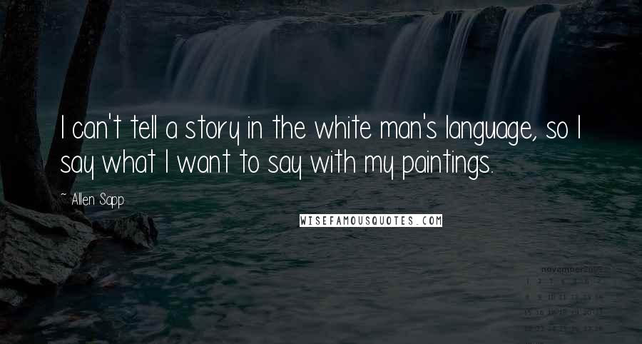 Allen Sapp Quotes: I can't tell a story in the white man's language, so I say what I want to say with my paintings.