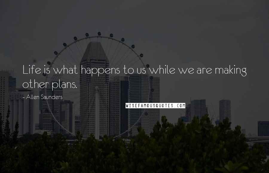 Allen Saunders Quotes: Life is what happens to us while we are making other plans.