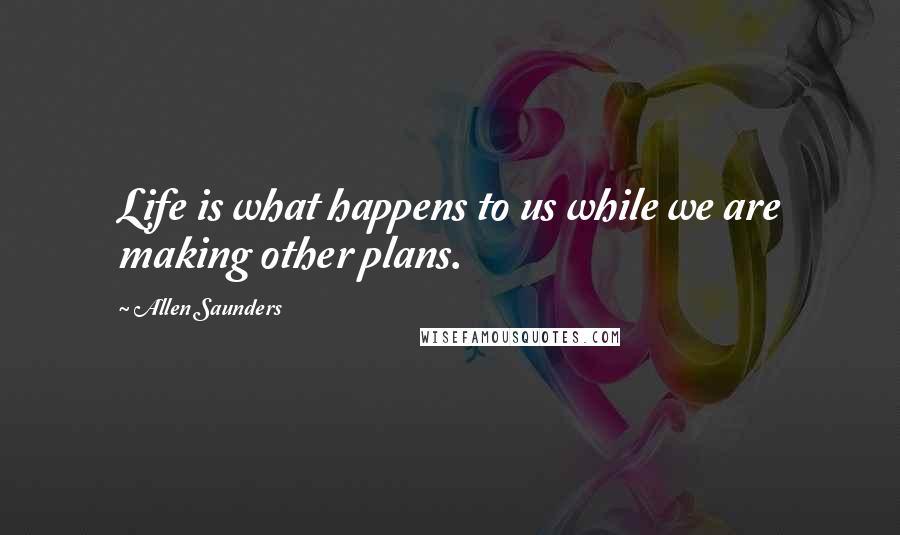 Allen Saunders Quotes: Life is what happens to us while we are making other plans.