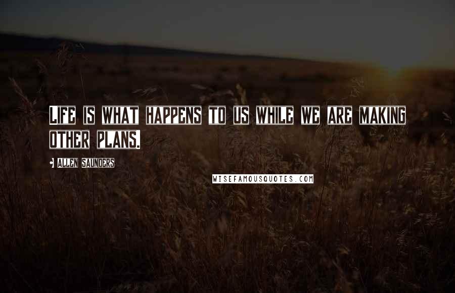 Allen Saunders Quotes: Life is what happens to us while we are making other plans.