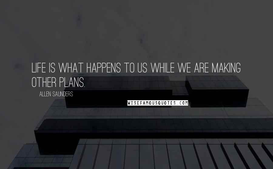 Allen Saunders Quotes: Life is what happens to us while we are making other plans.