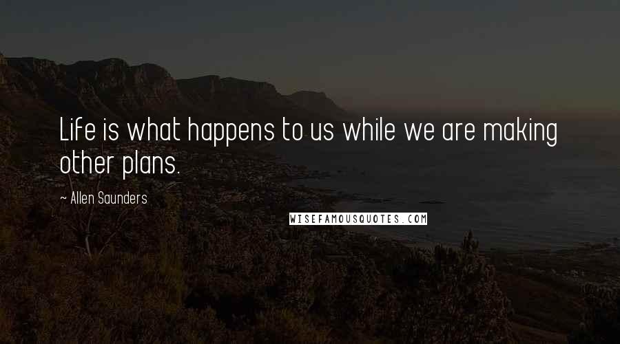 Allen Saunders Quotes: Life is what happens to us while we are making other plans.