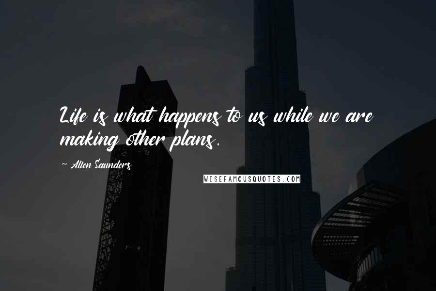 Allen Saunders Quotes: Life is what happens to us while we are making other plans.