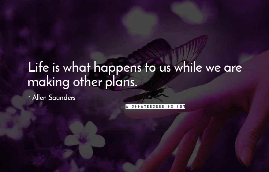 Allen Saunders Quotes: Life is what happens to us while we are making other plans.