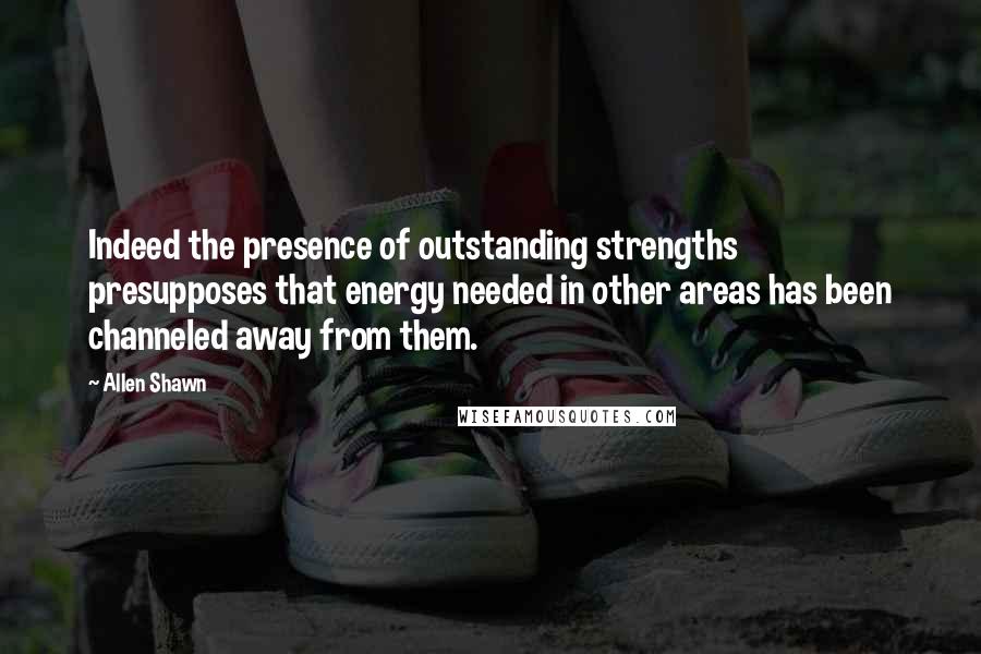 Allen Shawn Quotes: Indeed the presence of outstanding strengths presupposes that energy needed in other areas has been channeled away from them.