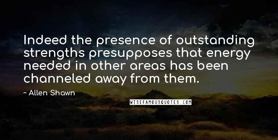 Allen Shawn Quotes: Indeed the presence of outstanding strengths presupposes that energy needed in other areas has been channeled away from them.