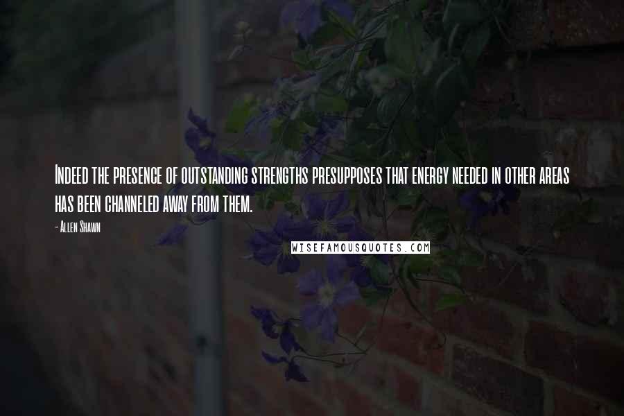 Allen Shawn Quotes: Indeed the presence of outstanding strengths presupposes that energy needed in other areas has been channeled away from them.