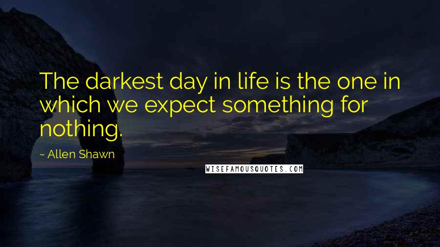 Allen Shawn Quotes: The darkest day in life is the one in which we expect something for nothing.