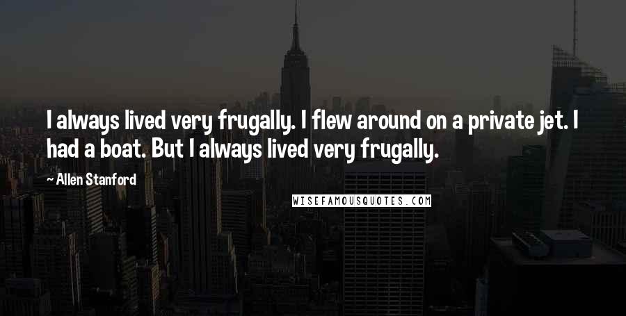 Allen Stanford Quotes: I always lived very frugally. I flew around on a private jet. I had a boat. But I always lived very frugally.