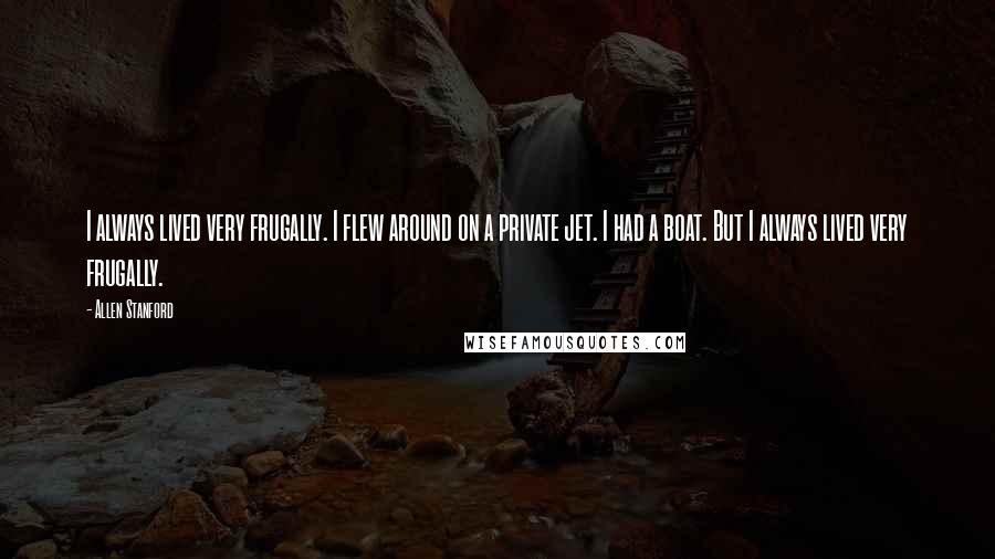 Allen Stanford Quotes: I always lived very frugally. I flew around on a private jet. I had a boat. But I always lived very frugally.