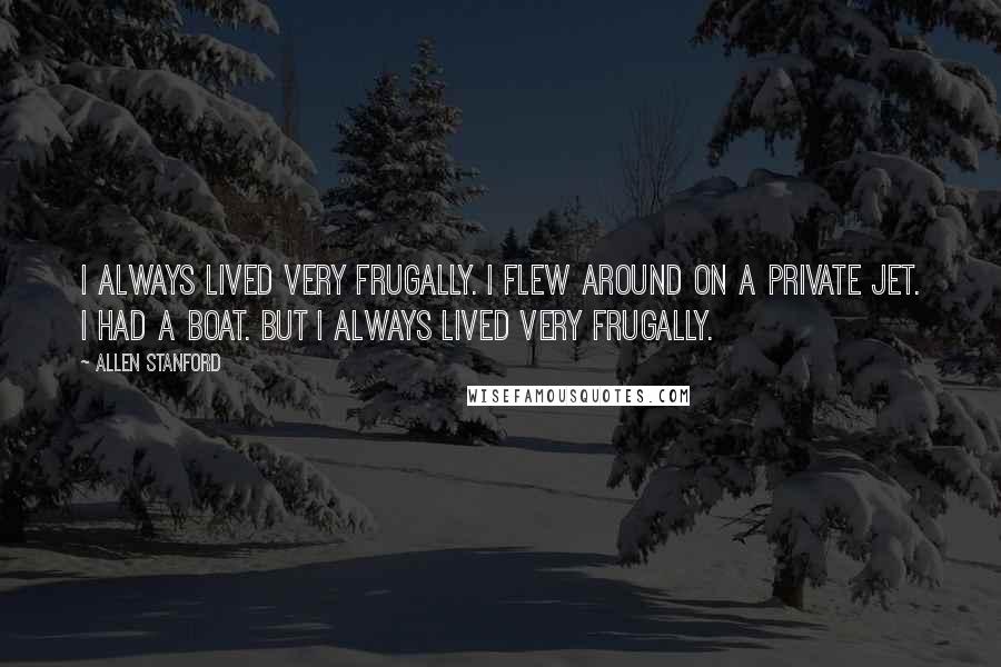 Allen Stanford Quotes: I always lived very frugally. I flew around on a private jet. I had a boat. But I always lived very frugally.