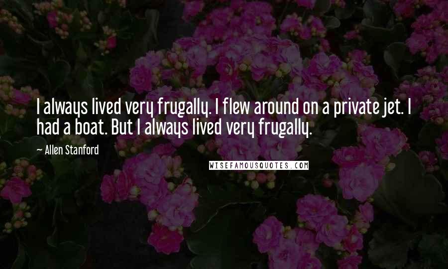 Allen Stanford Quotes: I always lived very frugally. I flew around on a private jet. I had a boat. But I always lived very frugally.