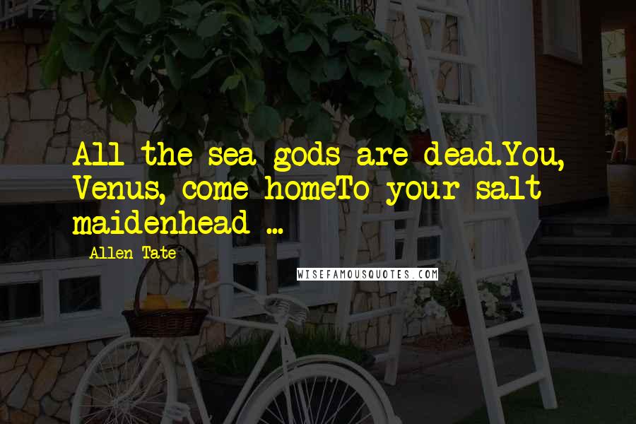 Allen Tate Quotes: All the sea-gods are dead.You, Venus, come homeTo your salt maidenhead ...
