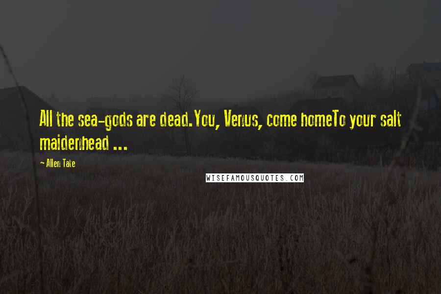 Allen Tate Quotes: All the sea-gods are dead.You, Venus, come homeTo your salt maidenhead ...