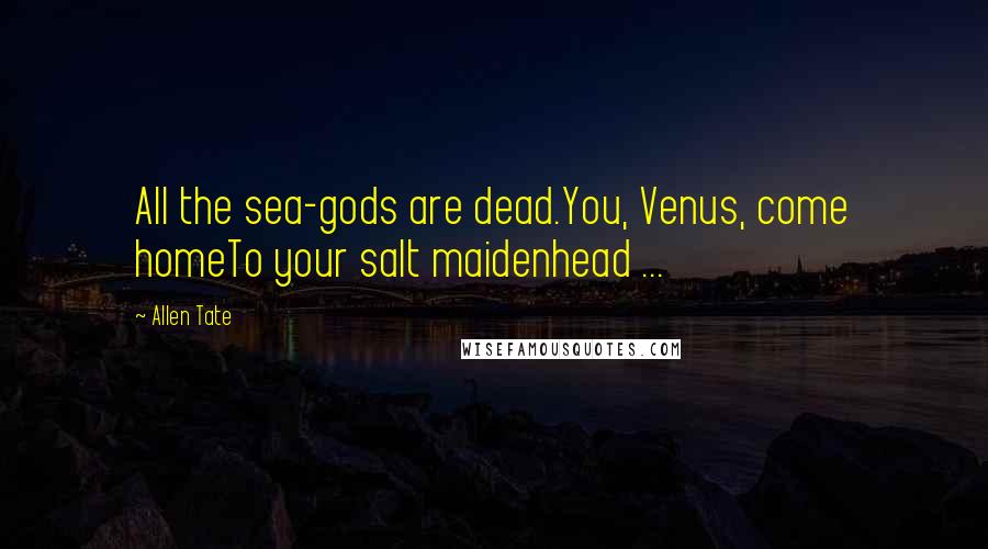 Allen Tate Quotes: All the sea-gods are dead.You, Venus, come homeTo your salt maidenhead ...