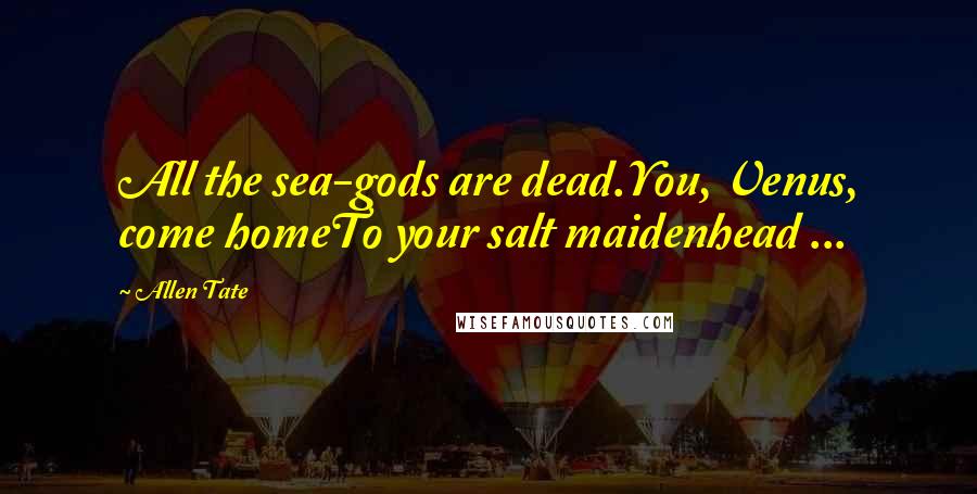 Allen Tate Quotes: All the sea-gods are dead.You, Venus, come homeTo your salt maidenhead ...