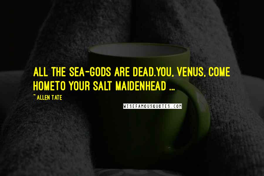 Allen Tate Quotes: All the sea-gods are dead.You, Venus, come homeTo your salt maidenhead ...