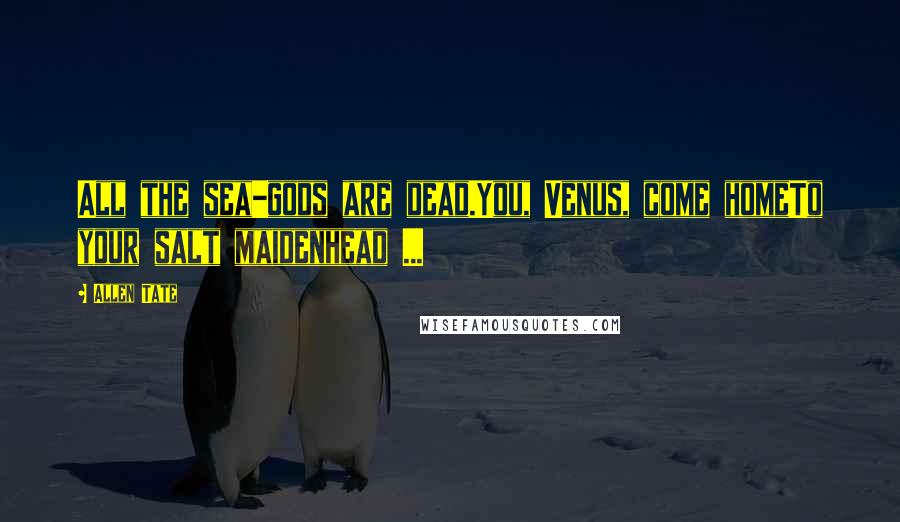 Allen Tate Quotes: All the sea-gods are dead.You, Venus, come homeTo your salt maidenhead ...