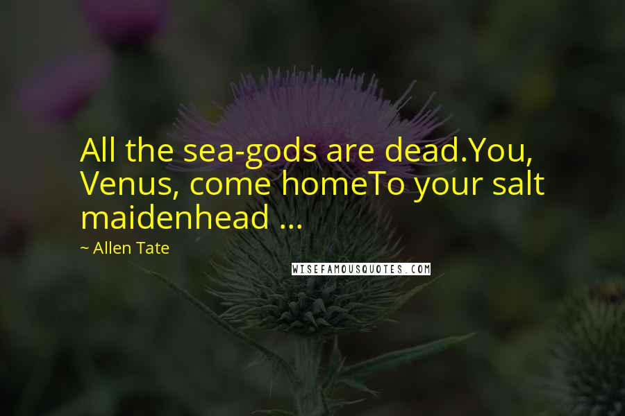 Allen Tate Quotes: All the sea-gods are dead.You, Venus, come homeTo your salt maidenhead ...