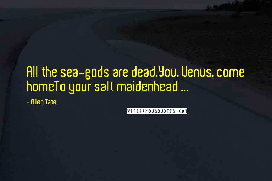 Allen Tate Quotes: All the sea-gods are dead.You, Venus, come homeTo your salt maidenhead ...