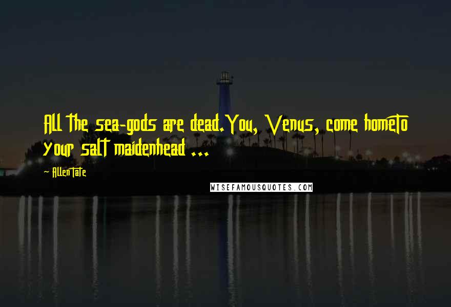 Allen Tate Quotes: All the sea-gods are dead.You, Venus, come homeTo your salt maidenhead ...