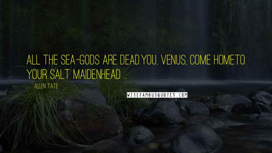 Allen Tate Quotes: All the sea-gods are dead.You, Venus, come homeTo your salt maidenhead ...