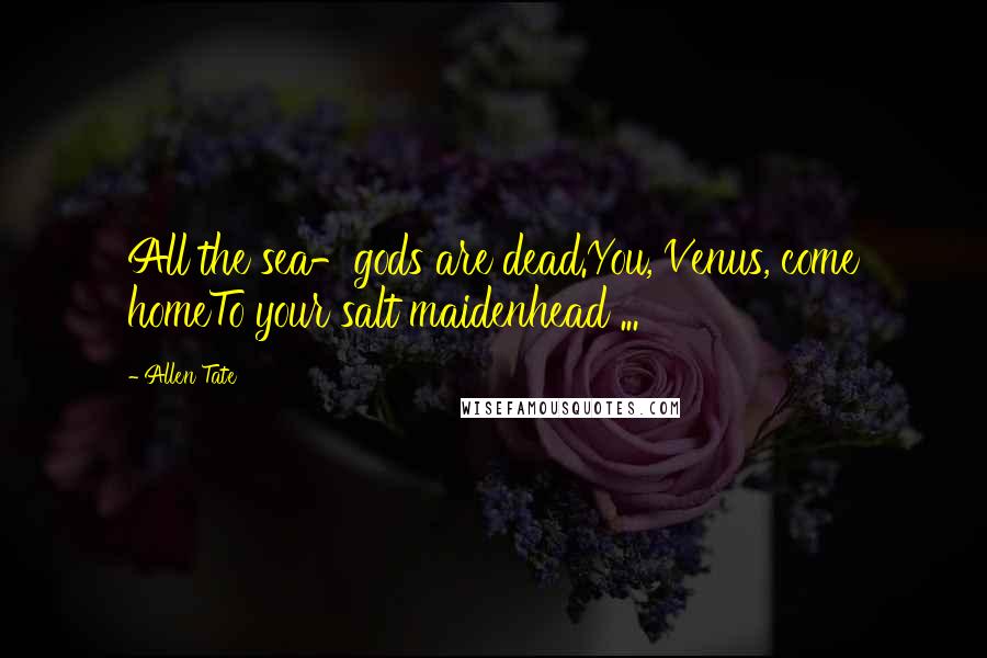 Allen Tate Quotes: All the sea-gods are dead.You, Venus, come homeTo your salt maidenhead ...