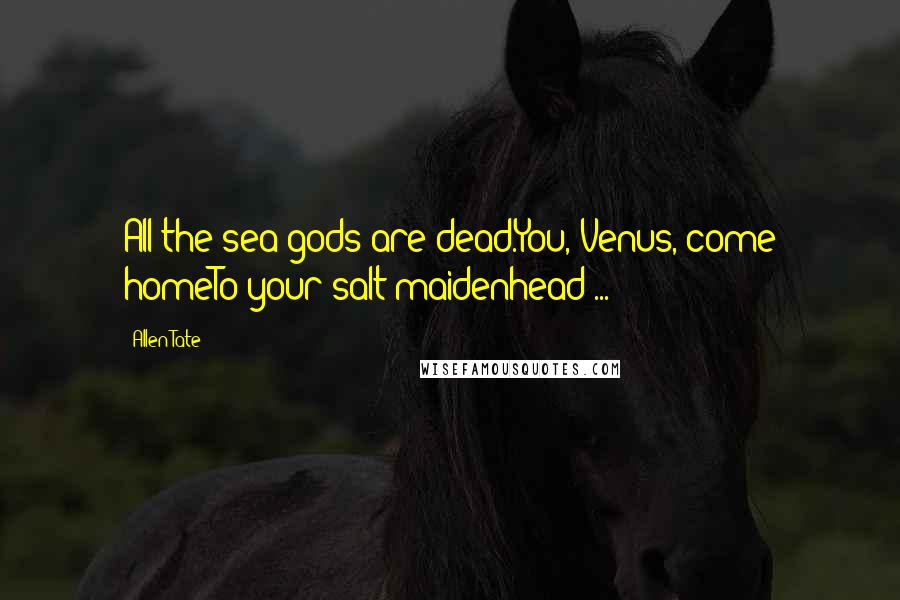 Allen Tate Quotes: All the sea-gods are dead.You, Venus, come homeTo your salt maidenhead ...