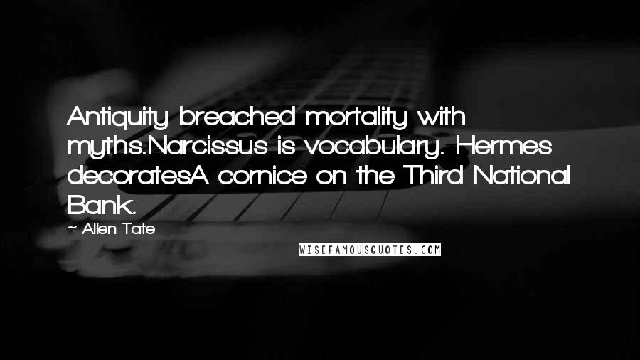 Allen Tate Quotes: Antiquity breached mortality with myths.Narcissus is vocabulary. Hermes decoratesA cornice on the Third National Bank.